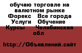 обучаю торговле на валютном рынке Форекс - Все города Услуги » Обучение. Курсы   . Челябинская обл.